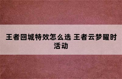 王者回城特效怎么选 王者云梦曜时活动